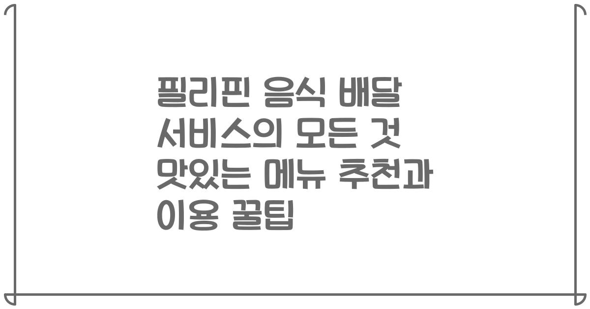 필리핀 음식 배달 서비스의 모든 것 맛있는 메뉴 추천과 이용 꿀팁