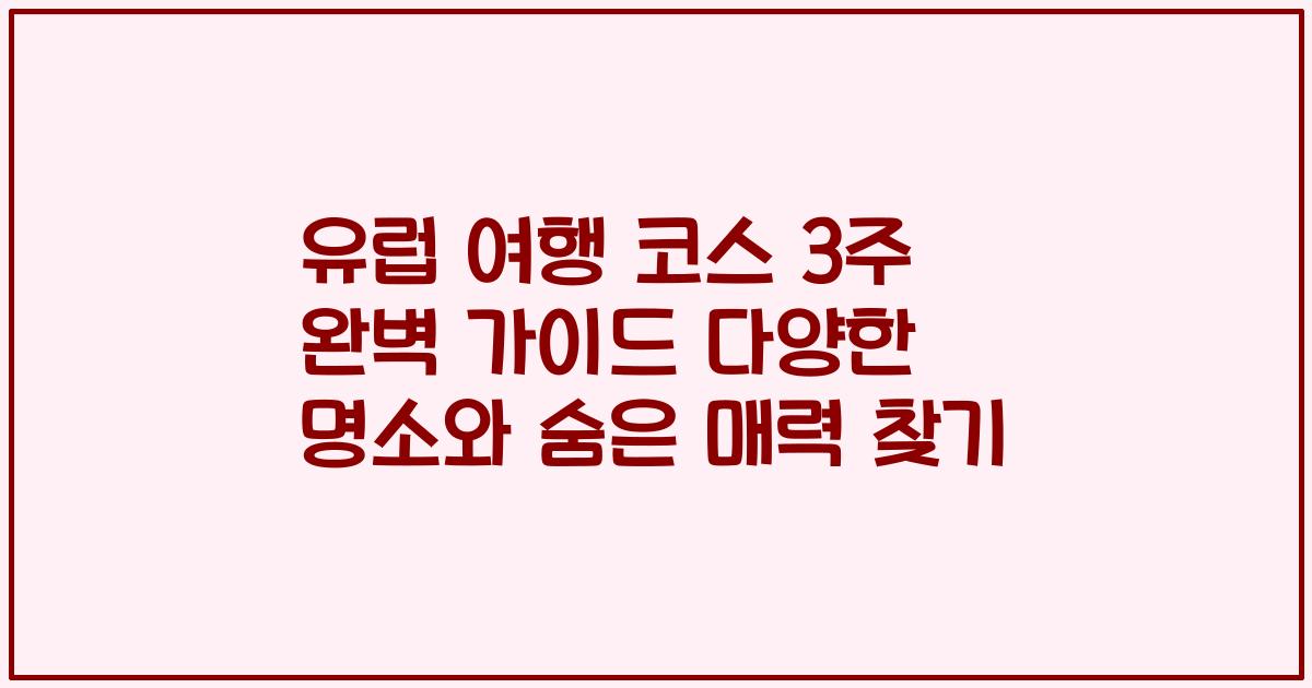 유럽 여행 코스 3주 완벽 가이드 다양한 명소와 숨은 매력 찾기