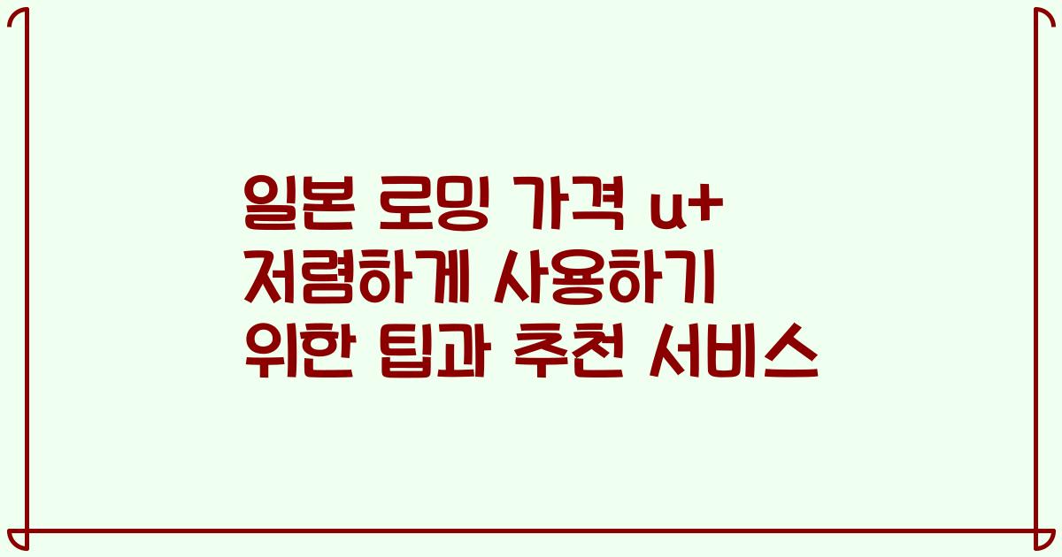 일본 로밍 가격 u+ 저렴하게 사용하기 위한 팁과 추천 서비스