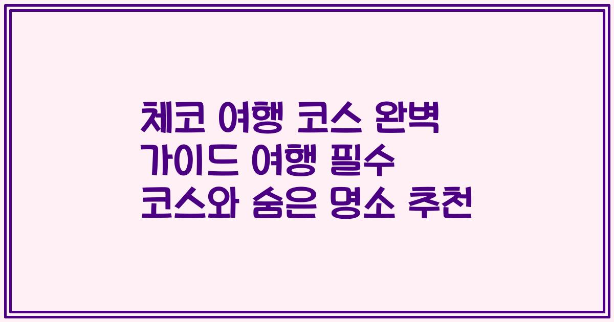 체코 여행 코스 완벽 가이드 여행 필수 코스와 숨은 명소 추천