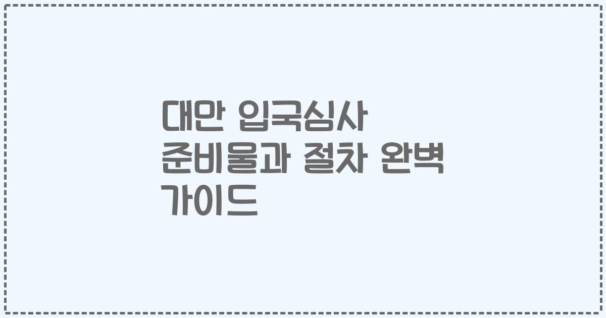 대만 입국심사 준비물과 절차 완벽 가이드