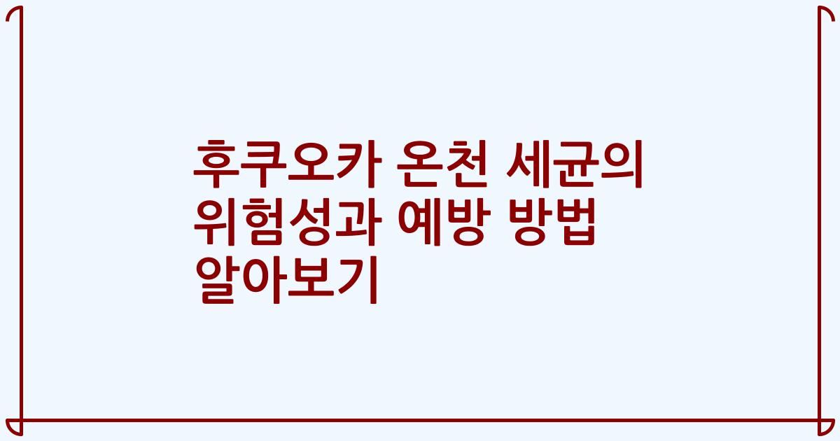 후쿠오카 온천 세균의 위험성과 예방 방법 알아보기