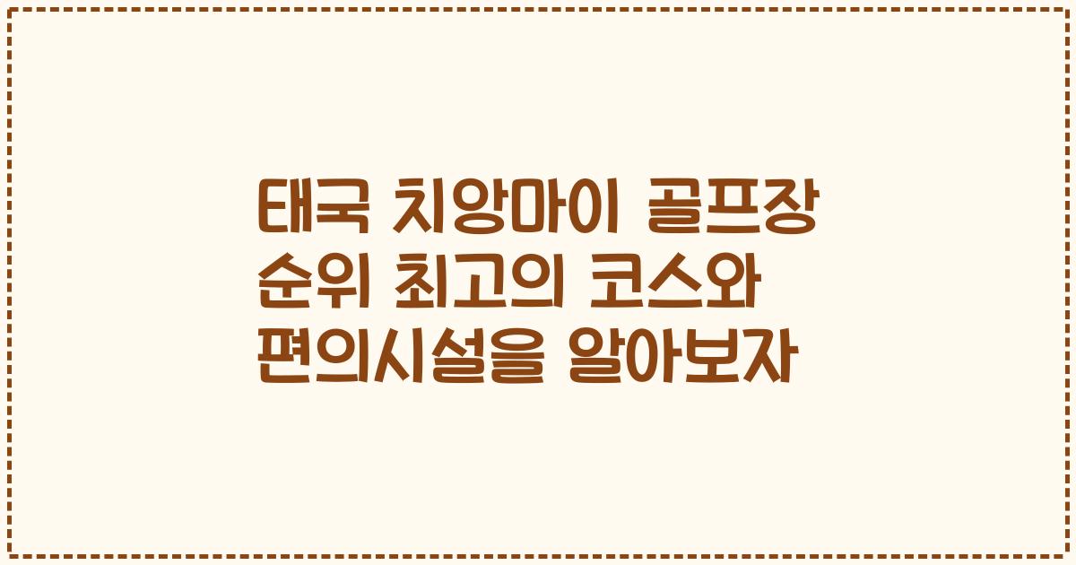 태국 치앙마이 골프장 순위 최고의 코스와 편의시설을 알아보자