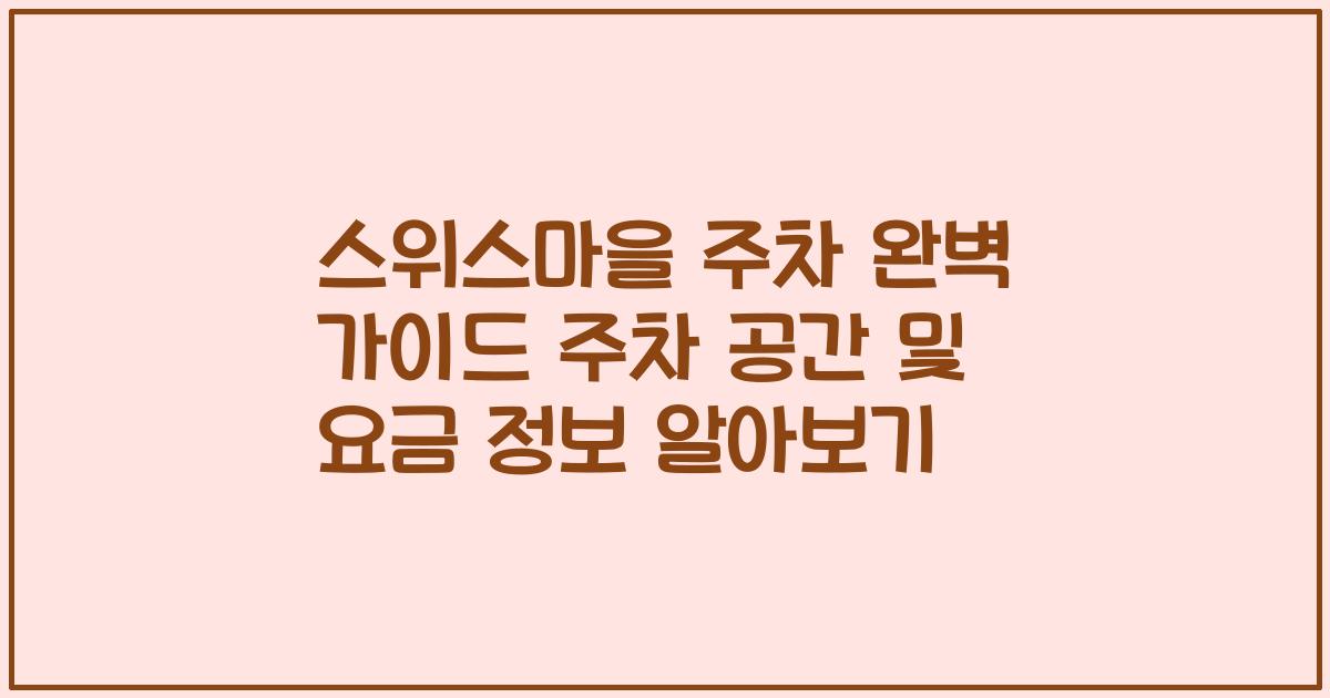 스위스마을 주차 완벽 가이드 주차 공간 및 요금 정보 알아보기