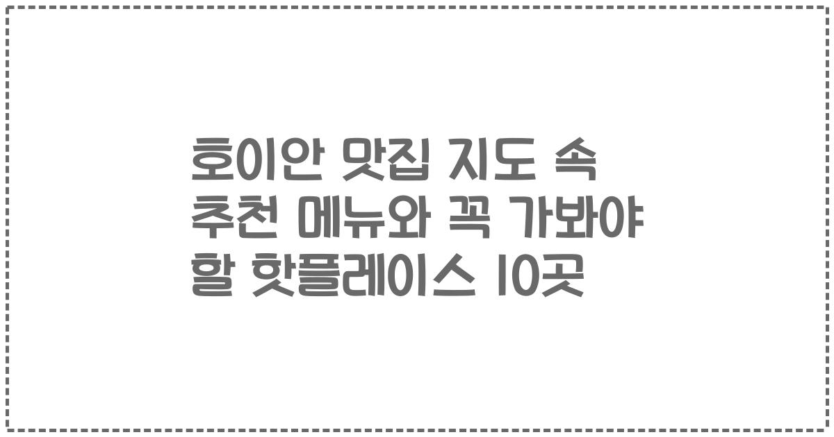 호이안 맛집 지도 속 추천 메뉴와 꼭 가봐야 할 핫플레이스 10곳