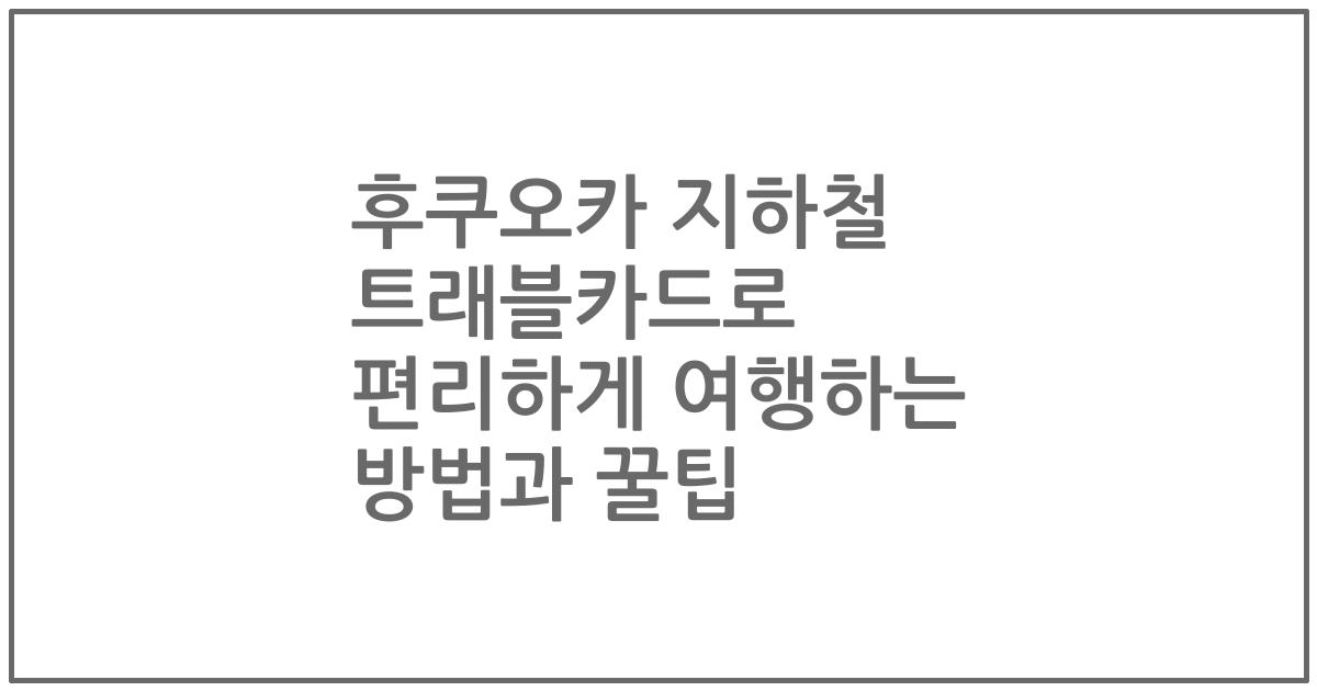 후쿠오카 지하철 트래블카드로 편리하게 여행하는 방법과 꿀팁
